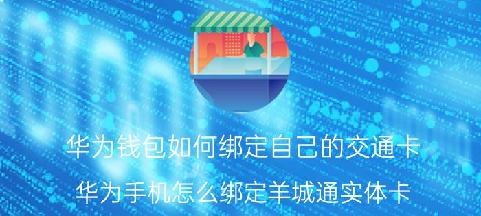 华为钱包如何绑定自己的交通卡 华为手机怎么绑定羊城通实体卡？